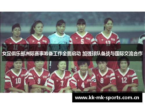 女足俱乐部洲际赛事筹备工作全面启动 加强球队备战与国际交流合作 女足俱乐部洲际赛事筹备工作全面启动 加强球队备战与国际交流合作